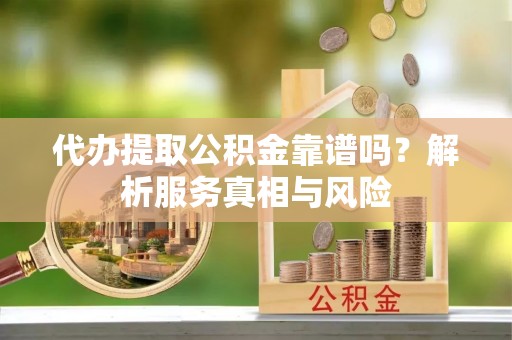 茂县代办提取公积金靠谱吗？解析服务真相与风险