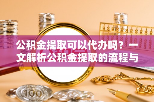 茂县公积金提取可以代办吗？一文解析公积金提取的流程与注意事项