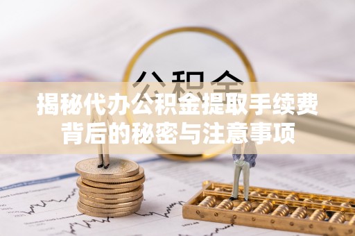 茂县揭秘代办公积金提取手续费背后的秘密与注意事项