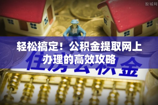 茂县轻松搞定！公积金提取网上办理的高效攻略