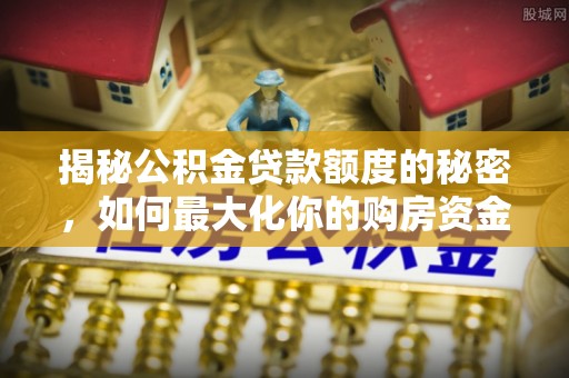 茂县揭秘公积金贷款额度的秘密，如何最大化你的购房资金