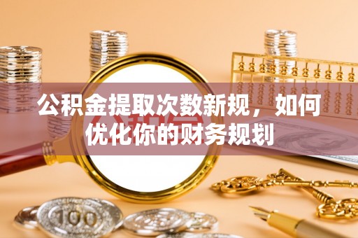 茂县公积金提取次数新规，如何优化你的财务规划