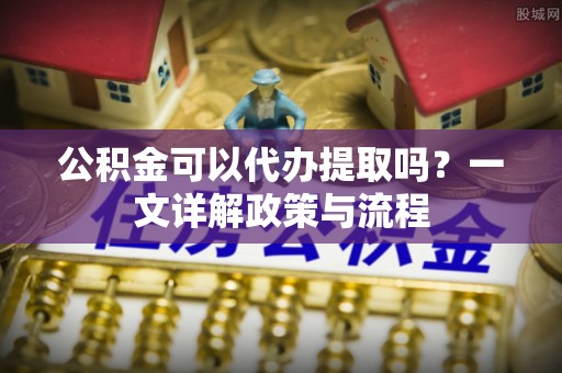 茂县公积金可以代办提取吗？一文详解政策与流程