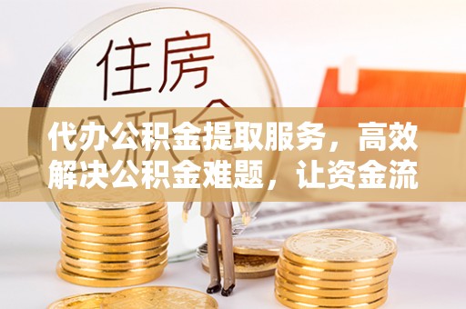茂县代办公积金提取服务，高效解决公积金难题，让资金流动更自由