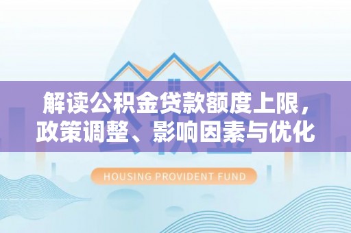 茂县解读公积金贷款额度上限，政策调整、影响因素与优化策略