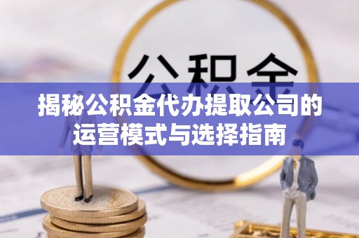 茂县揭秘公积金代办提取公司的运营模式与选择指南