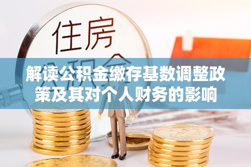 茂县解读公积金缴存基数调整政策及其对个人财务的影响