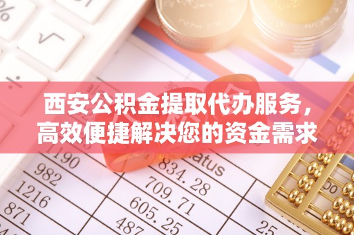 茂县西安公积金提取代办服务，高效便捷解决您的资金需求