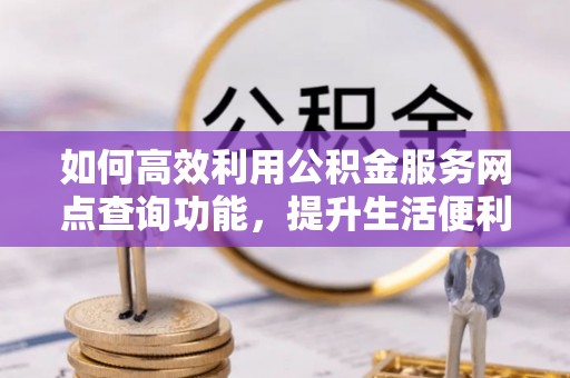 茂县如何高效利用公积金服务网点查询功能，提升生活便利性