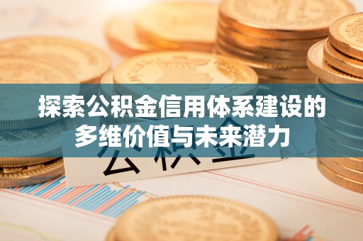 茂县探索公积金信用体系建设的多维价值与未来潜力