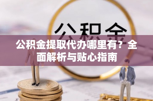 茂县公积金提取代办哪里有？全面解析与贴心指南