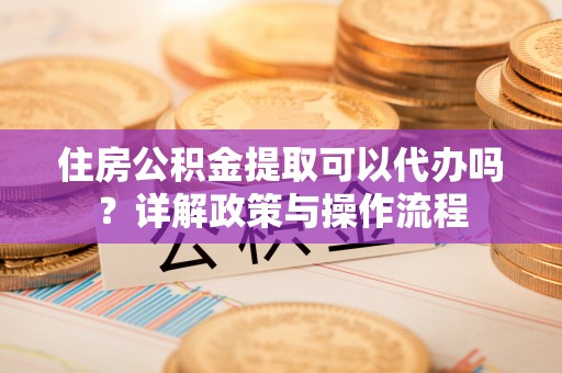 茂县住房公积金提取可以代办吗？详解政策与操作流程