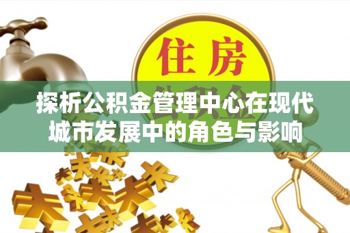 茂县探析公积金管理中心在现代城市发展中的角色与影响