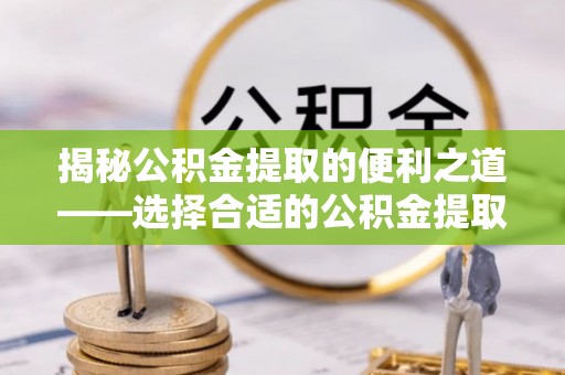茂县揭秘公积金提取的便利之道——选择合适的公积金提取代办公司是关键