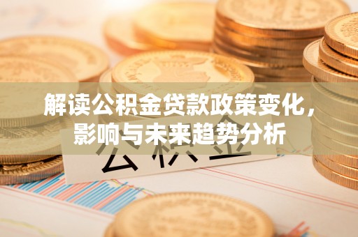 茂县解读公积金贷款政策变化，影响与未来趋势分析