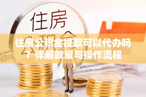茂县住房公积金提取可以代办吗？详解政策与操作流程