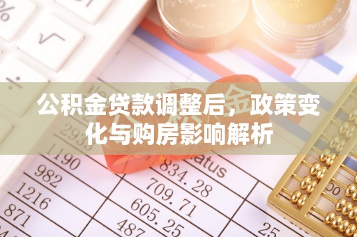 茂县公积金贷款调整后，政策变化与购房影响解析