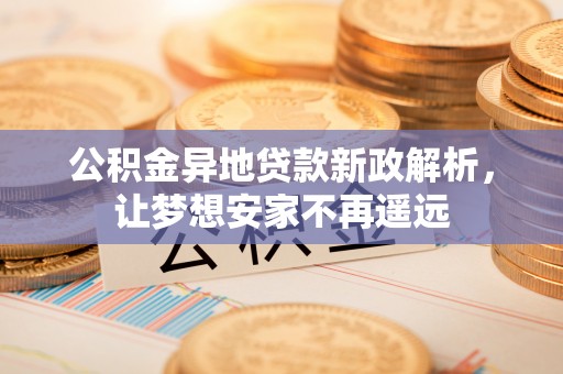 茂县公积金异地贷款新政解析，让梦想安家不再遥远