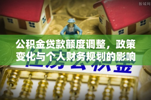 茂县公积金贷款额度调整，政策变化与个人财务规划的影响