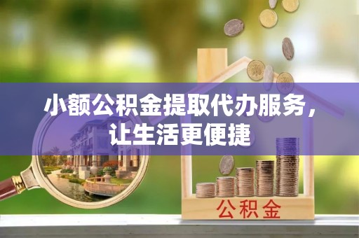 茂县小额公积金提取代办服务，让生活更便捷