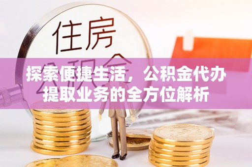 茂县探索便捷生活，公积金代办提取业务的全方位解析