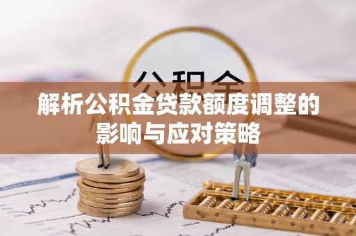茂县解析公积金贷款额度调整的影响与应对策略