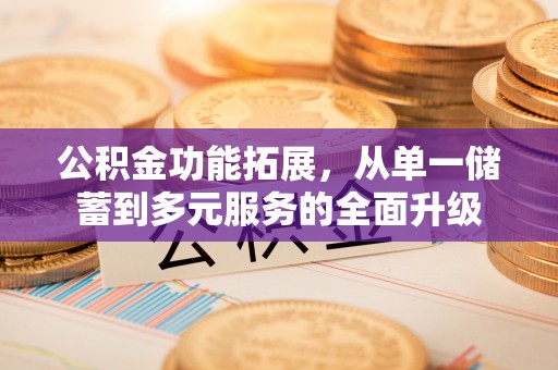 茂县公积金功能拓展，从单一储蓄到多元服务的全面升级