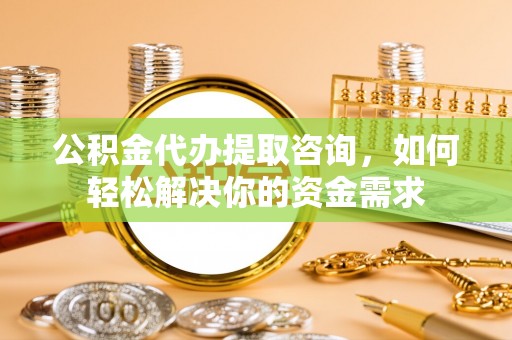 茂县公积金代办提取咨询，如何轻松解决你的资金需求