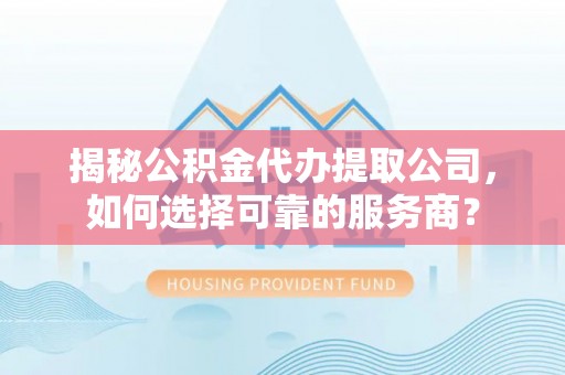 茂县揭秘公积金代办提取公司，如何选择可靠的服务商？