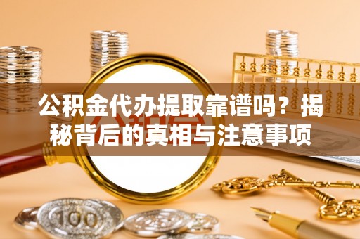 茂县公积金代办提取靠谱吗？揭秘背后的真相与注意事项