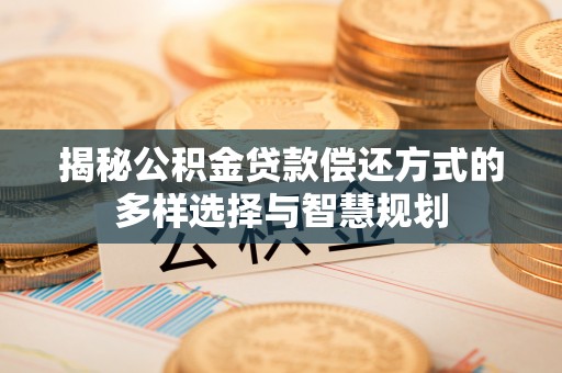 茂县揭秘公积金贷款偿还方式的多样选择与智慧规划