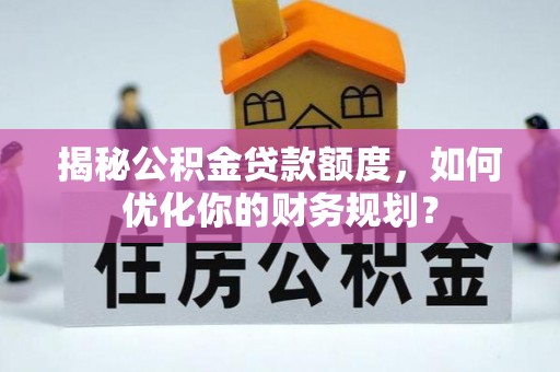 茂县揭秘公积金贷款额度，如何优化你的财务规划？