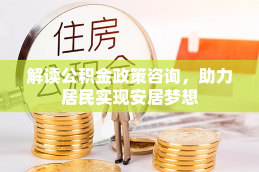 茂县解读公积金政策咨询，助力居民实现安居梦想