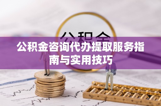 茂县公积金咨询代办提取服务指南与实用技巧
