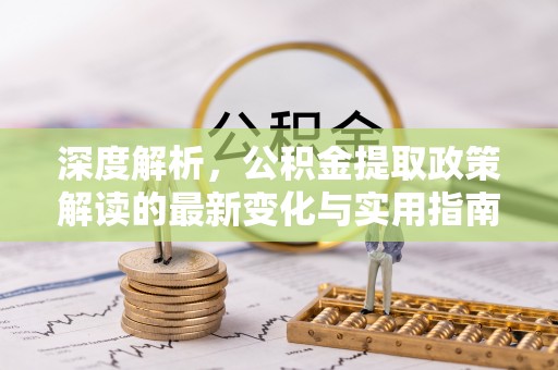 茂县深度解析，公积金提取政策解读的最新变化与实用指南
