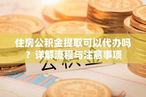 茂县住房公积金提取可以代办吗？详解流程与注意事项