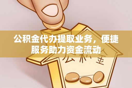 茂县公积金代办提取业务，便捷服务助力资金流动