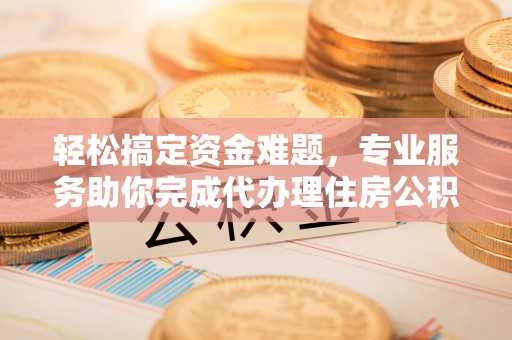 茂县轻松搞定资金难题，专业服务助你完成代办理住房公积金提取