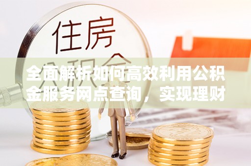 茂县全面解析如何高效利用公积金服务网点查询，实现理财与生活优化