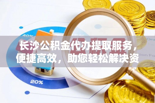 茂县长沙公积金代办提取服务，便捷高效，助您轻松解决资金需求