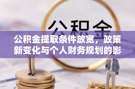 茂县公积金提取条件放宽，政策新变化与个人财务规划的影响
