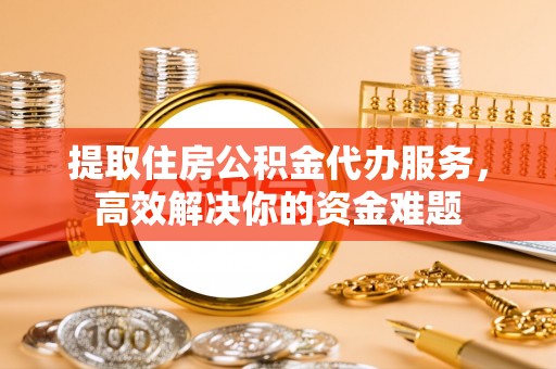 茂县提取住房公积金代办服务，高效解决你的资金难题