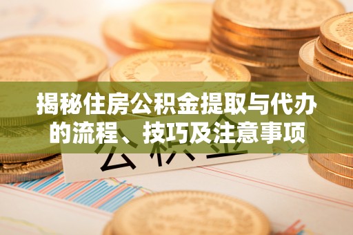 茂县揭秘住房公积金提取与代办的流程、技巧及注意事项