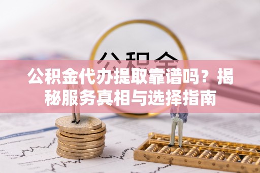 茂县公积金代办提取靠谱吗？揭秘服务真相与选择指南