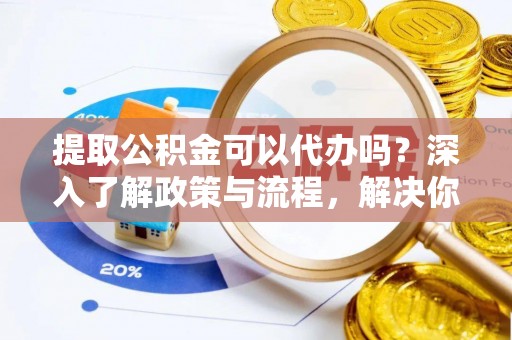 茂县提取公积金可以代办吗？深入了解政策与流程，解决你的疑问