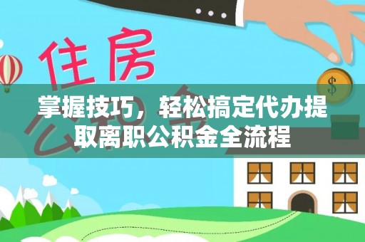 茂县掌握技巧，轻松搞定代办提取离职公积金全流程