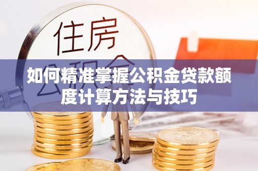 茂县如何精准掌握公积金贷款额度计算方法与技巧