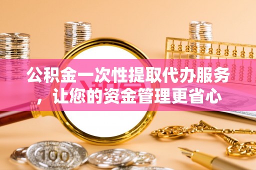 茂县公积金一次性提取代办服务，让您的资金管理更省心