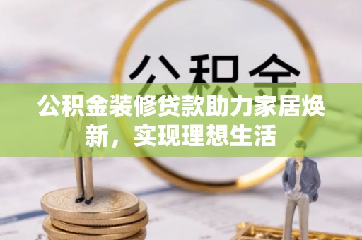 茂县公积金装修贷款助力家居焕新，实现理想生活