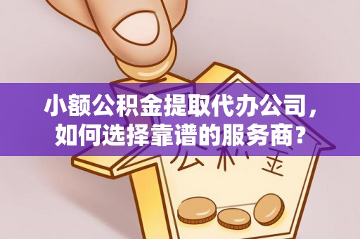茂县小额公积金提取代办公司，如何选择靠谱的服务商？